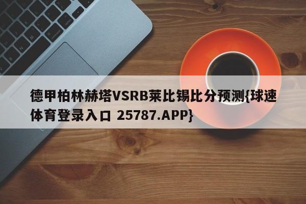 德甲柏林赫塔VSRB莱比锡比分预测{球速体育登录入口 25787.APP}