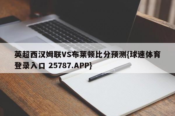英超西汉姆联VS布莱顿比分预测{球速体育登录入口 25787.APP}