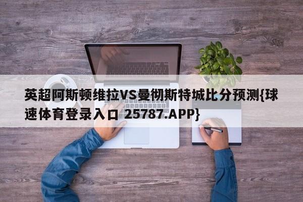 英超阿斯顿维拉VS曼彻斯特城比分预测{球速体育登录入口 25787.APP}