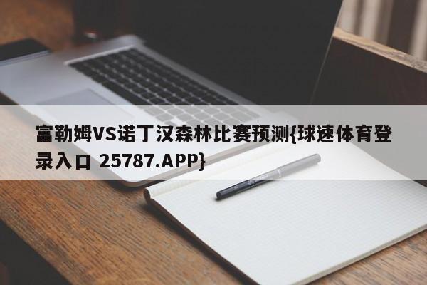 富勒姆VS诺丁汉森林比赛预测{球速体育登录入口 25787.APP}