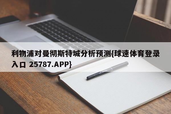 利物浦对曼彻斯特城分析预测{球速体育登录入口 25787.APP}