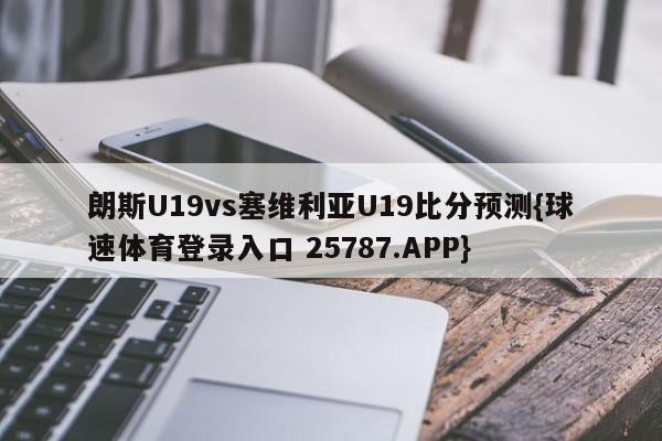 朗斯U19vs塞维利亚U19比分预测{球速体育登录入口 25787.APP}