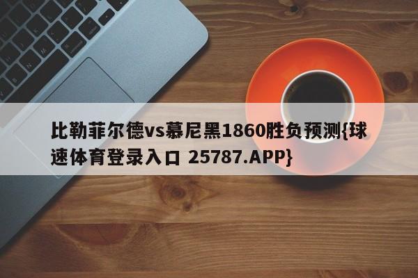 比勒菲尔德vs慕尼黑1860胜负预测{球速体育登录入口 25787.APP}