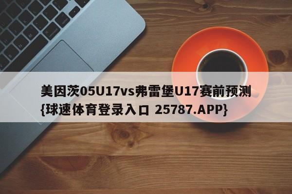 美因茨05U17vs弗雷堡U17赛前预测{球速体育登录入口 25787.APP}