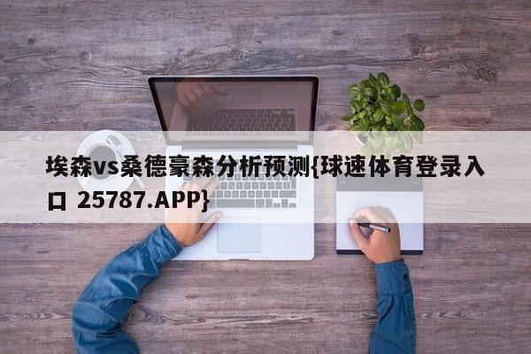 埃森vs桑德豪森分析预测{球速体育登录入口 25787.APP}