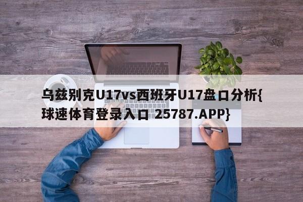 乌兹别克U17vs西班牙U17盘口分析{球速体育登录入口 25787.APP}