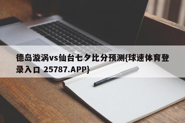 德岛漩涡vs仙台七夕比分预测{球速体育登录入口 25787.APP}