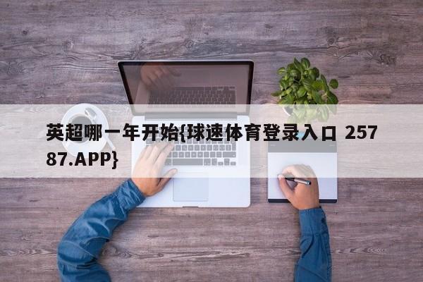 英超哪一年开始{球速体育登录入口 25787.APP}
