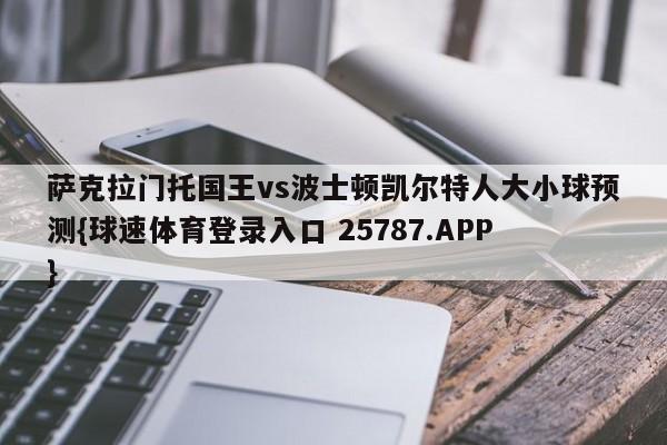 萨克拉门托国王vs波士顿凯尔特人大小球预测{球速体育登录入口 25787.APP}
