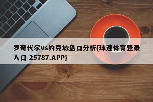 罗奇代尔vs约克城盘口分析{球速体育登录入口 25787.APP}