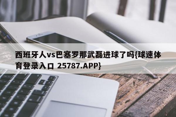 西班牙人vs巴塞罗那武磊进球了吗{球速体育登录入口 25787.APP}