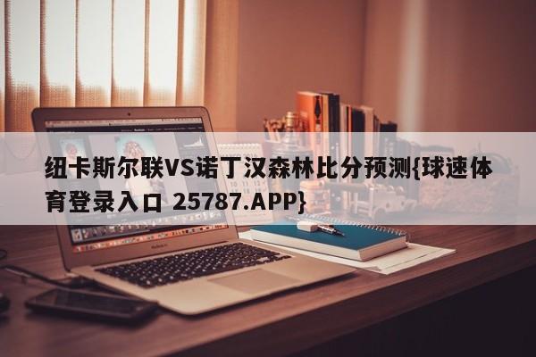 纽卡斯尔联VS诺丁汉森林比分预测{球速体育登录入口 25787.APP}
