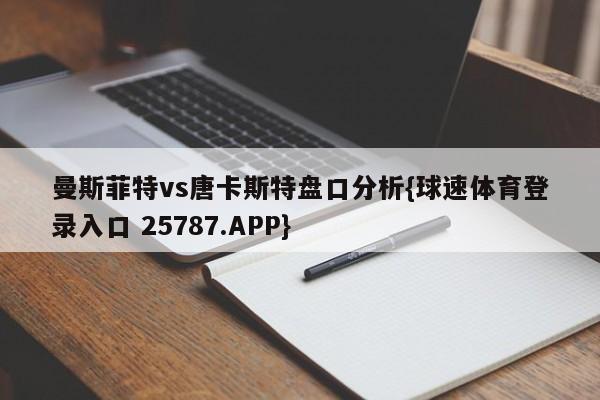 曼斯菲特vs唐卡斯特盘口分析{球速体育登录入口 25787.APP}