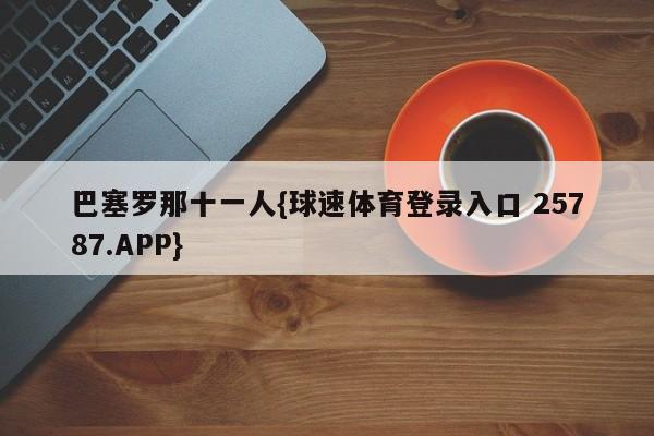 巴塞罗那十一人{球速体育登录入口 25787.APP}