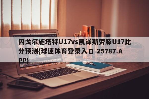 因戈尔施塔特U17vs凯泽斯劳滕U17比分预测{球速体育登录入口 25787.APP}