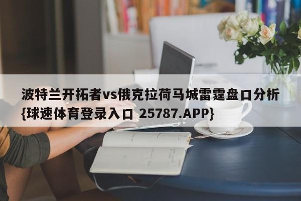 波特兰开拓者vs俄克拉荷马城雷霆盘口分析{球速体育登录入口 25787.APP}