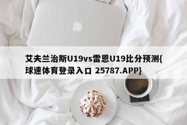 艾夫兰治斯U19vs雷恩U19比分预测{球速体育登录入口 25787.APP}