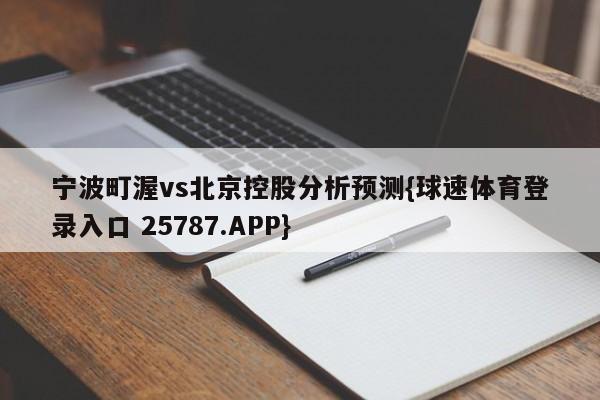 宁波町渥vs北京控股分析预测{球速体育登录入口 25787.APP}