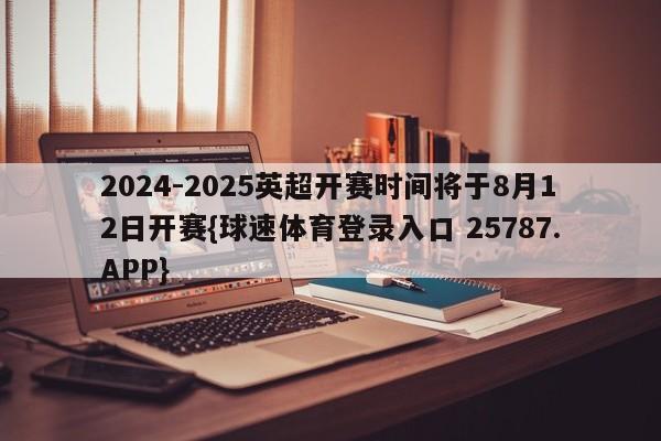 2024-2025英超开赛时间将于8月12日开赛{球速体育登录入口 25787.APP}