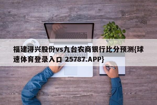 福建浔兴股份vs九台农商银行比分预测{球速体育登录入口 25787.APP}