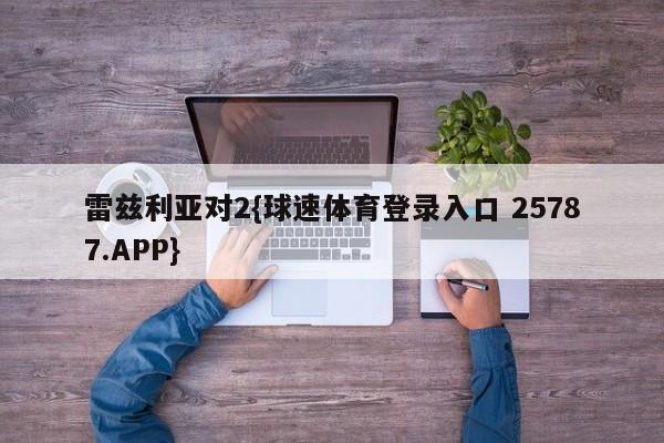 雷兹利亚对2{球速体育登录入口 25787.APP}