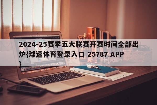 2024-25赛季五大联赛开赛时间全部出炉{球速体育登录入口 25787.APP}