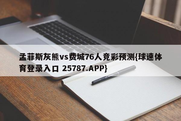 孟菲斯灰熊vs费城76人竞彩预测{球速体育登录入口 25787.APP}