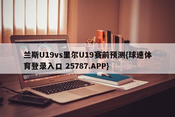 兰斯U19vs里尔U19赛前预测{球速体育登录入口 25787.APP}