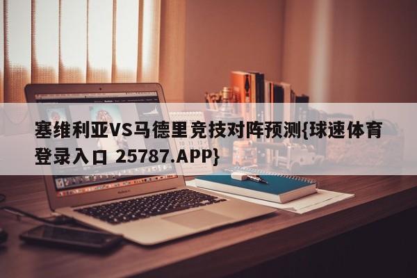 塞维利亚VS马德里竞技对阵预测{球速体育登录入口 25787.APP}