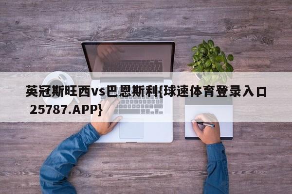 英冠斯旺西vs巴恩斯利{球速体育登录入口 25787.APP}