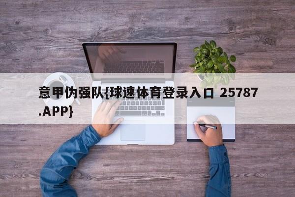 意甲伪强队{球速体育登录入口 25787.APP}