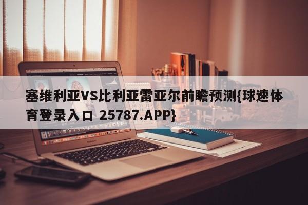 塞维利亚VS比利亚雷亚尔前瞻预测{球速体育登录入口 25787.APP}