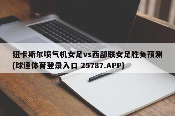 纽卡斯尔喷气机女足vs西部联女足胜负预测{球速体育登录入口 25787.APP}