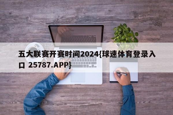 五大联赛开赛时间2024{球速体育登录入口 25787.APP}