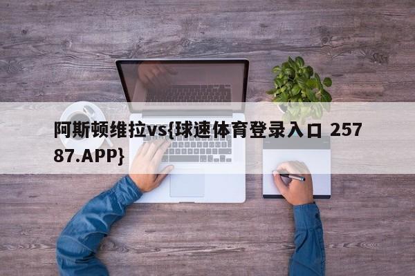 阿斯顿维拉vs{球速体育登录入口 25787.APP}
