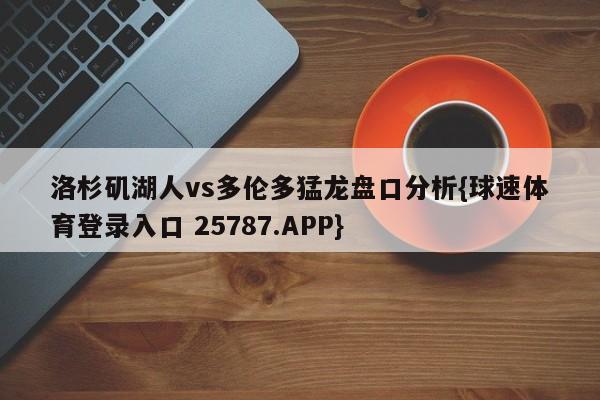 洛杉矶湖人vs多伦多猛龙盘口分析{球速体育登录入口 25787.APP}