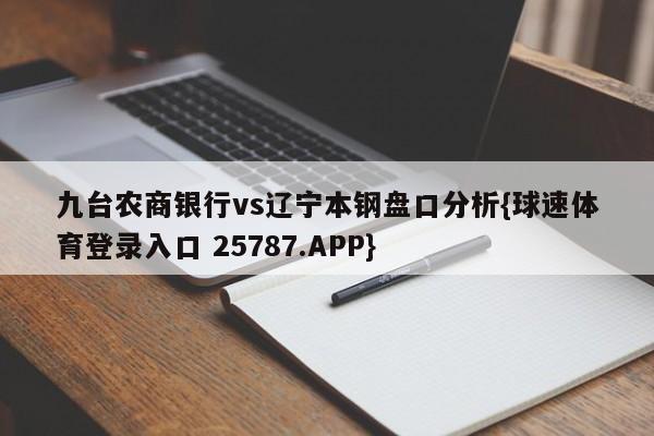 九台农商银行vs辽宁本钢盘口分析{球速体育登录入口 25787.APP}
