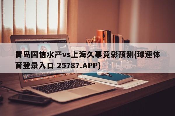 青岛国信水产vs上海久事竞彩预测{球速体育登录入口 25787.APP}