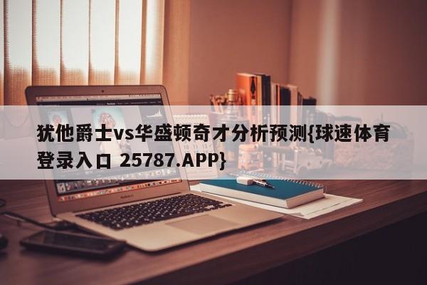 犹他爵士vs华盛顿奇才分析预测{球速体育登录入口 25787.APP}