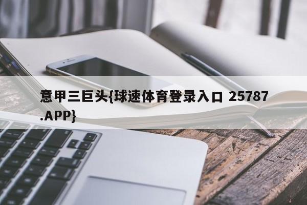 意甲三巨头{球速体育登录入口 25787.APP}