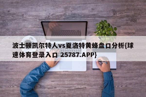 波士顿凯尔特人vs夏洛特黄蜂盘口分析{球速体育登录入口 25787.APP}