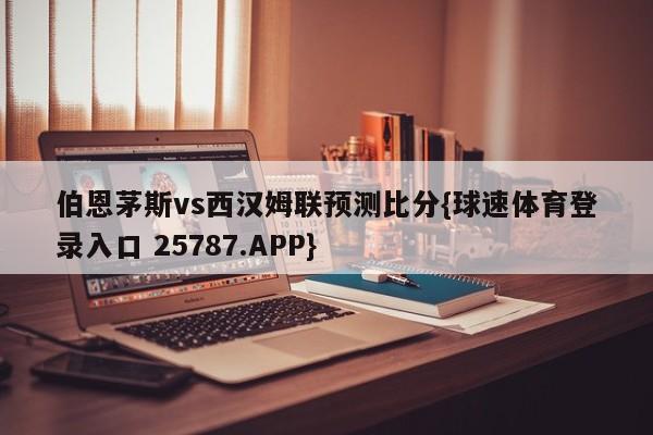 伯恩茅斯vs西汉姆联预测比分{球速体育登录入口 25787.APP}