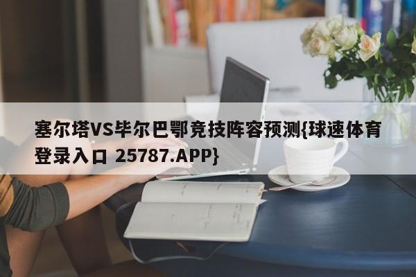 塞尔塔VS毕尔巴鄂竞技阵容预测{球速体育登录入口 25787.APP}