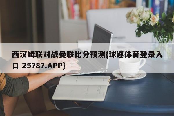 西汉姆联对战曼联比分预测{球速体育登录入口 25787.APP}