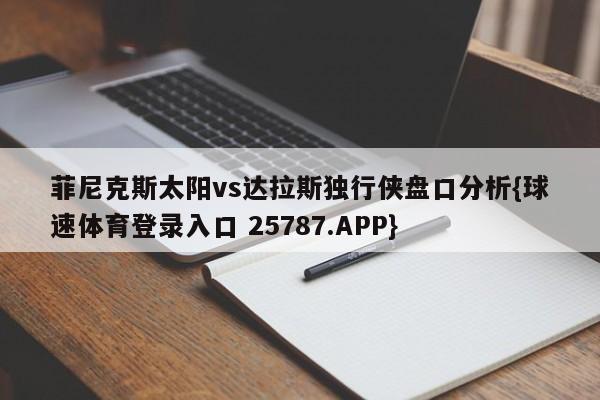 菲尼克斯太阳vs达拉斯独行侠盘口分析{球速体育登录入口 25787.APP}