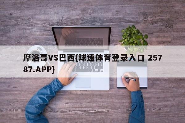 摩洛哥VS巴西{球速体育登录入口 25787.APP}