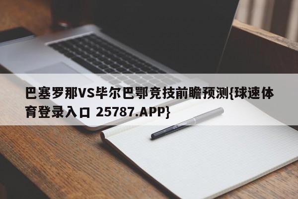 巴塞罗那VS毕尔巴鄂竞技前瞻预测{球速体育登录入口 25787.APP}