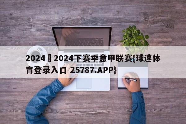 2024–2024下赛季意甲联赛{球速体育登录入口 25787.APP}