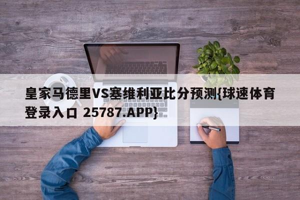 皇家马德里VS塞维利亚比分预测{球速体育登录入口 25787.APP}