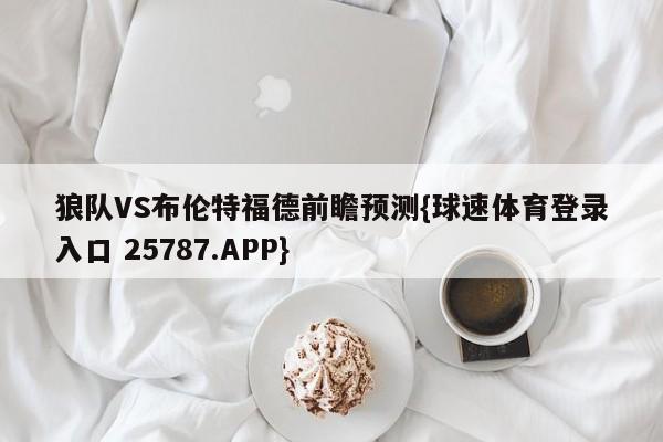 狼队VS布伦特福德前瞻预测{球速体育登录入口 25787.APP}
